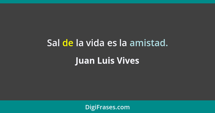 Sal de la vida es la amistad.... - Juan Luis Vives