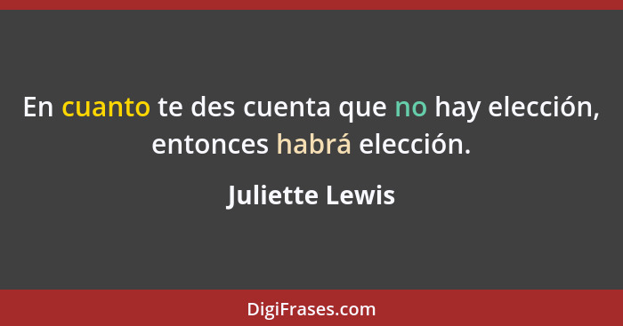 En cuanto te des cuenta que no hay elección, entonces habrá elección.... - Juliette Lewis