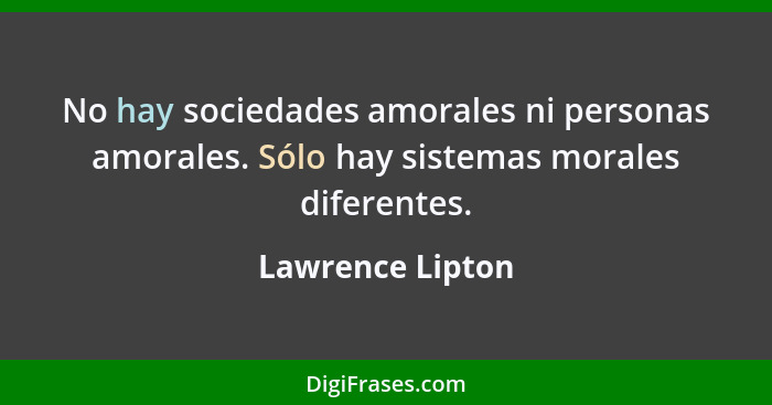 No hay sociedades amorales ni personas amorales. Sólo hay sistemas morales diferentes.... - Lawrence Lipton