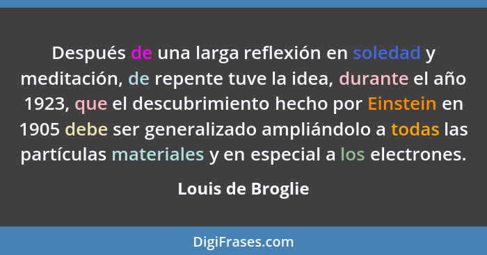 Después de una larga reflexión en soledad y meditación, de repente tuve la idea, durante el año 1923, que el descubrimiento hecho p... - Louis de Broglie