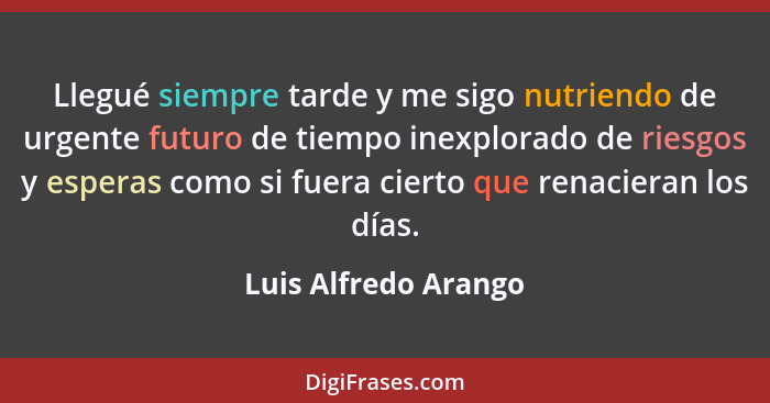 Llegué siempre tarde y me sigo nutriendo de urgente futuro de tiempo inexplorado de riesgos y esperas como si fuera cierto que r... - Luis Alfredo Arango