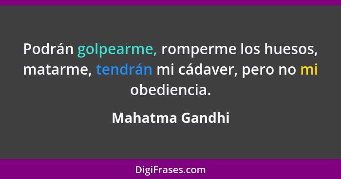 Podrán golpearme, romperme los huesos, matarme, tendrán mi cádaver, pero no mi obediencia.... - Mahatma Gandhi