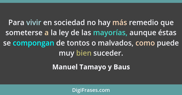 Para vivir en sociedad no hay más remedio que someterse a la ley de las mayorías, aunque éstas se compongan de tontos o malvado... - Manuel Tamayo y Baus