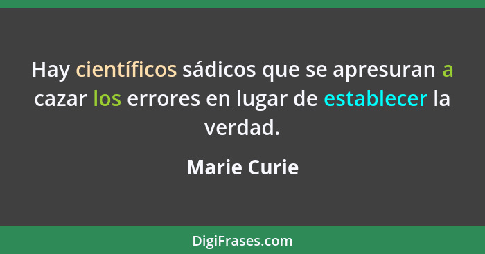 Hay científicos sádicos que se apresuran a cazar los errores en lugar de establecer la verdad.... - Marie Curie