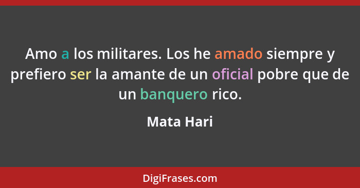 Amo a los militares. Los he amado siempre y prefiero ser la amante de un oficial pobre que de un banquero rico.... - Mata Hari