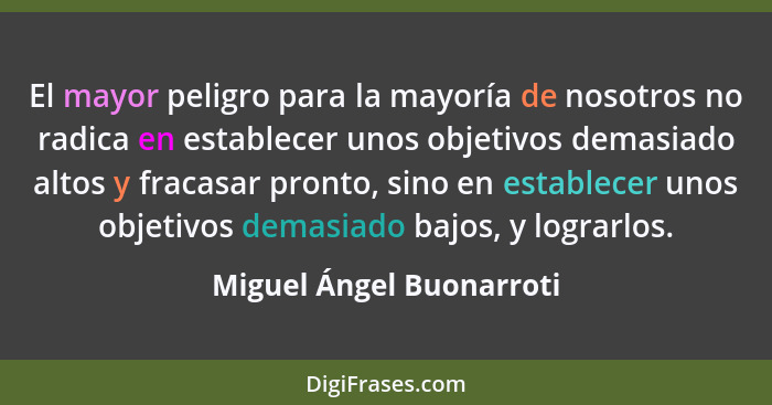 El mayor peligro para la mayoría de nosotros no radica en establecer unos objetivos demasiado altos y fracasar pronto, sino... - Miguel Ángel Buonarroti