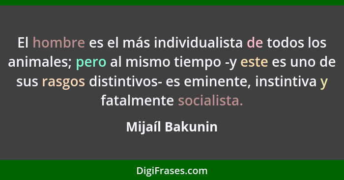 El hombre es el más individualista de todos los animales; pero al mismo tiempo -y este es uno de sus rasgos distintivos- es eminente,... - Mijaíl Bakunin