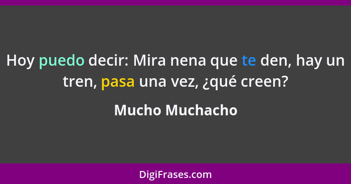 Hoy puedo decir: Mira nena que te den, hay un tren, pasa una vez, ¿qué creen?... - Mucho Muchacho