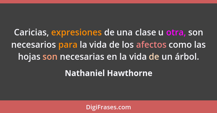 Caricias, expresiones de una clase u otra, son necesarios para la vida de los afectos como las hojas son necesarias en la vida d... - Nathaniel Hawthorne