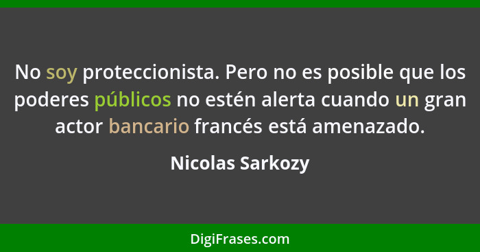 No soy proteccionista. Pero no es posible que los poderes públicos no estén alerta cuando un gran actor bancario francés está amenaz... - Nicolas Sarkozy