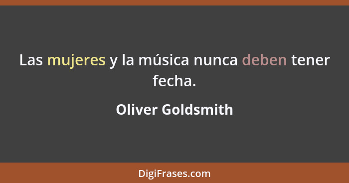 Las mujeres y la música nunca deben tener fecha.... - Oliver Goldsmith