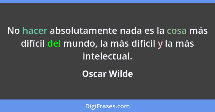 No hacer absolutamente nada es la cosa más difícil del mundo, la más difícil y la más intelectual.... - Oscar Wilde