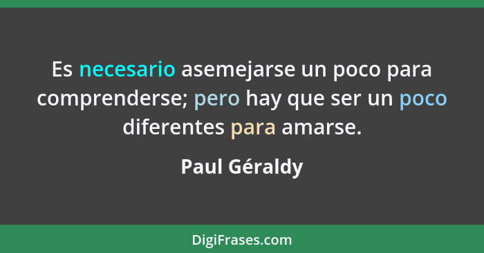 Es necesario asemejarse un poco para comprenderse; pero hay que ser un poco diferentes para amarse.... - Paul Géraldy