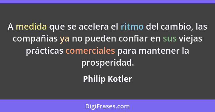 A medida que se acelera el ritmo del cambio, las compañías ya no pueden confiar en sus viejas prácticas comerciales para mantener la p... - Philip Kotler