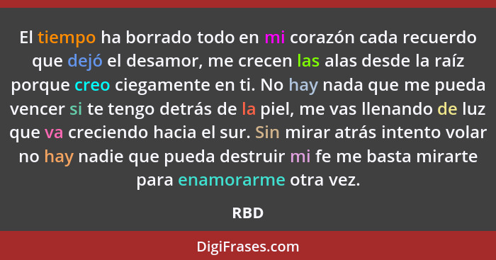 El tiempo ha borrado todo en mi corazón cada recuerdo que dejó el desamor, me crecen las alas desde la raíz porque creo ciegamente en ti. No hay... - RBD