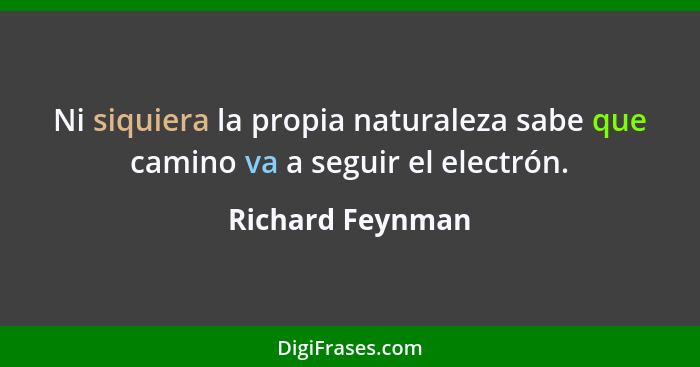 Ni siquiera la propia naturaleza sabe que camino va a seguir el electrón.... - Richard Feynman