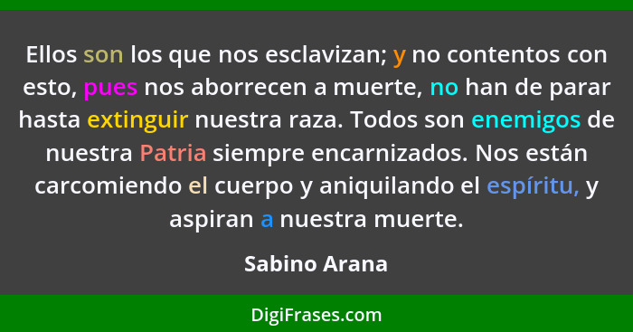 Ellos son los que nos esclavizan; y no contentos con esto, pues nos aborrecen a muerte, no han de parar hasta extinguir nuestra raza. T... - Sabino Arana