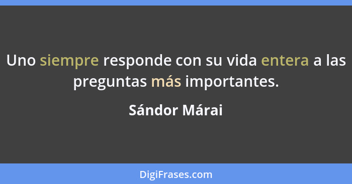 Uno siempre responde con su vida entera a las preguntas más importantes.... - Sándor Márai