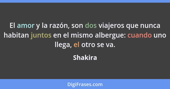 El amor y la razón, son dos viajeros que nunca habitan juntos en el mismo albergue: cuando uno llega, el otro se va.... - Shakira