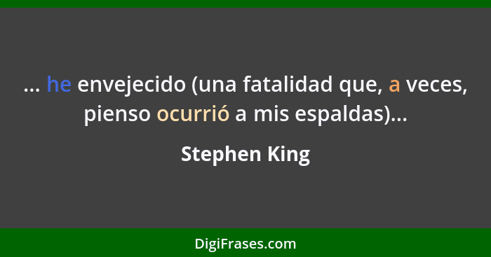 ... he envejecido (una fatalidad que, a veces, pienso ocurrió a mis espaldas)...... - Stephen King