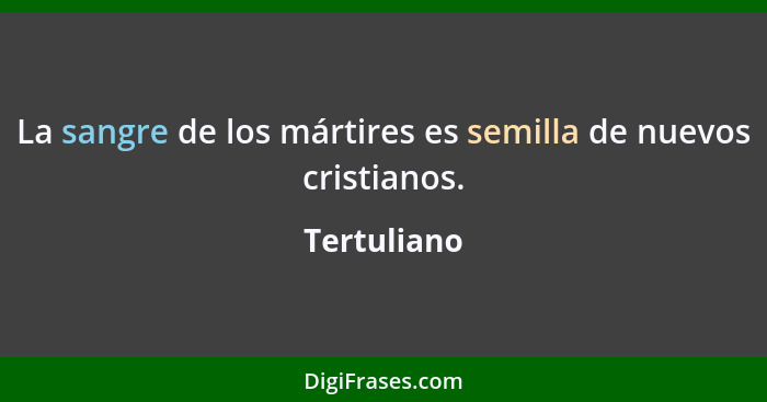 La sangre de los mártires es semilla de nuevos cristianos.... - Tertuliano