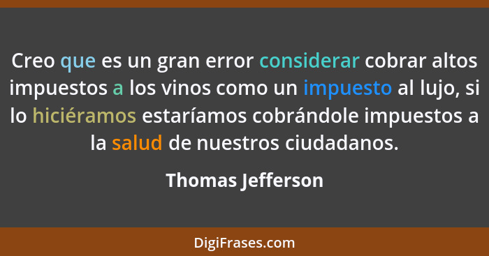 Creo que es un gran error considerar cobrar altos impuestos a los vinos como un impuesto al lujo, si lo hiciéramos estaríamos cobrá... - Thomas Jefferson