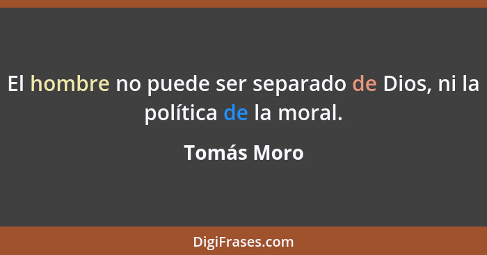 El hombre no puede ser separado de Dios, ni la política de la moral.... - Tomás Moro