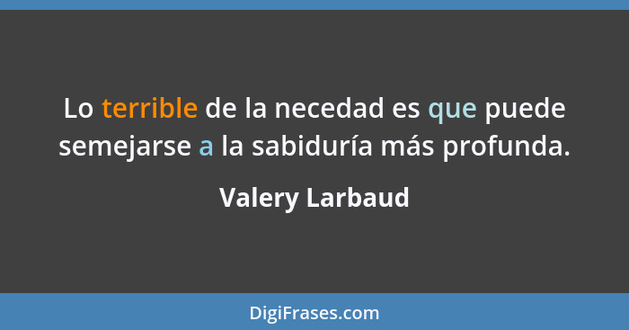 Lo terrible de la necedad es que puede semejarse a la sabiduría más profunda.... - Valery Larbaud