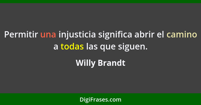 Permitir una injusticia significa abrir el camino a todas las que siguen.... - Willy Brandt