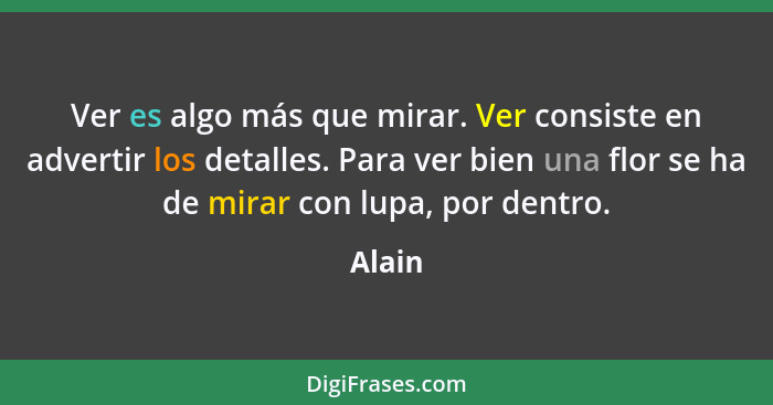 Ver es algo más que mirar. Ver consiste en advertir los detalles. Para ver bien una flor se ha de mirar con lupa, por dentro.... - Alain