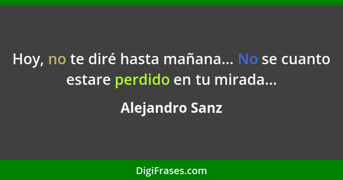 Hoy, no te diré hasta mañana... No se cuanto estare perdido en tu mirada...... - Alejandro Sanz