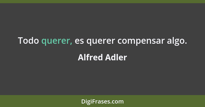 Todo querer, es querer compensar algo.... - Alfred Adler