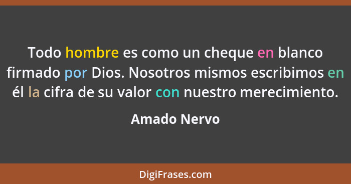 Todo hombre es como un cheque en blanco firmado por Dios. Nosotros mismos escribimos en él la cifra de su valor con nuestro merecimiento... - Amado Nervo