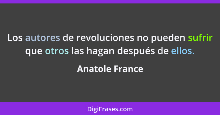 Los autores de revoluciones no pueden sufrir que otros las hagan después de ellos.... - Anatole France