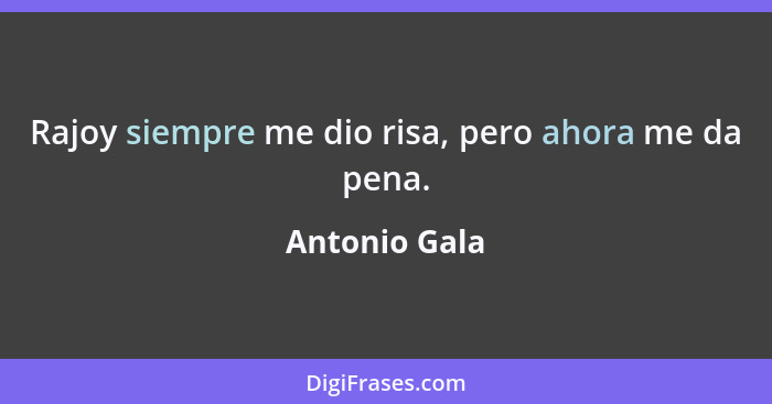 Rajoy siempre me dio risa, pero ahora me da pena.... - Antonio Gala