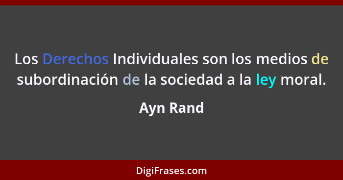 Los Derechos Individuales son los medios de subordinación de la sociedad a la ley moral.... - Ayn Rand