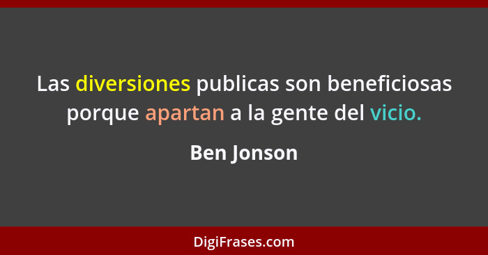 Las diversiones publicas son beneficiosas porque apartan a la gente del vicio.... - Ben Jonson