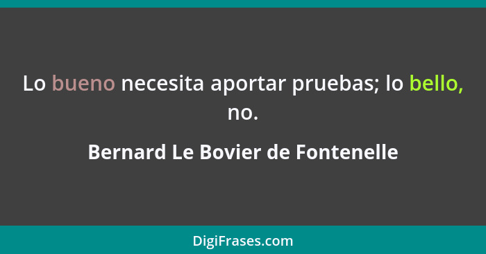 Lo bueno necesita aportar pruebas; lo bello, no.... - Bernard Le Bovier de Fontenelle