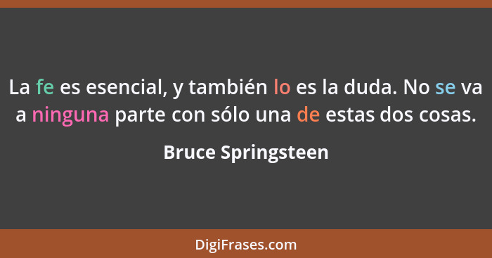 La fe es esencial, y también lo es la duda. No se va a ninguna parte con sólo una de estas dos cosas.... - Bruce Springsteen