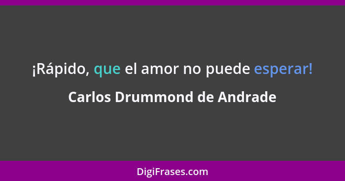 ¡Rápido, que el amor no puede esperar!... - Carlos Drummond de Andrade