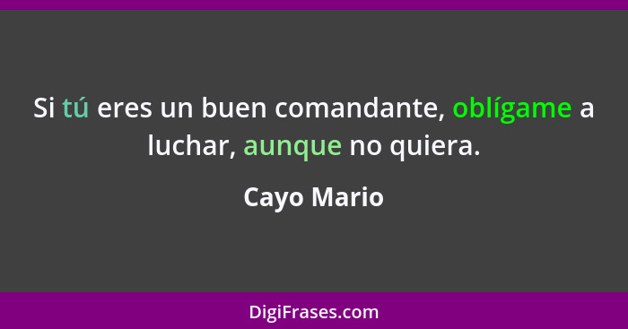 Si tú eres un buen comandante, oblígame a luchar, aunque no quiera.... - Cayo Mario