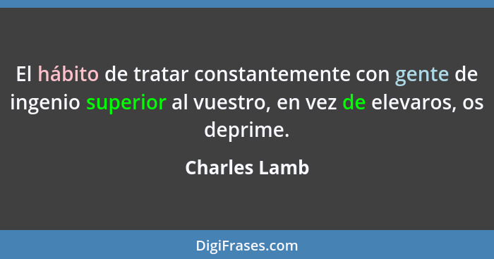 El hábito de tratar constantemente con gente de ingenio superior al vuestro, en vez de elevaros, os deprime.... - Charles Lamb