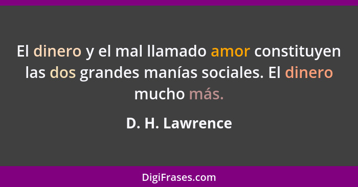 El dinero y el mal llamado amor constituyen las dos grandes manías sociales. El dinero mucho más.... - D. H. Lawrence