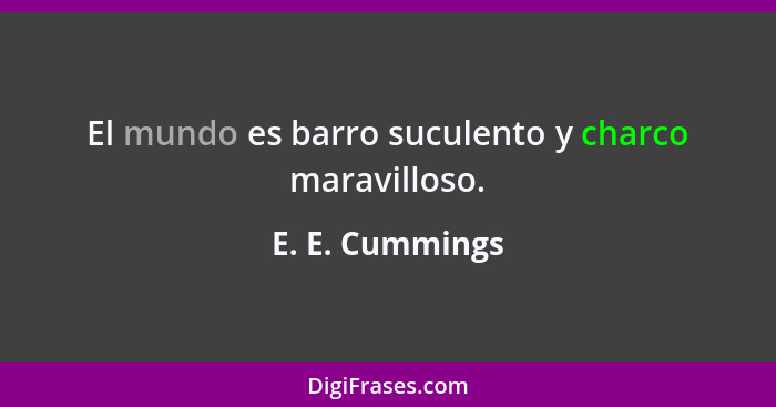 El mundo es barro suculento y charco maravilloso.... - E. E. Cummings