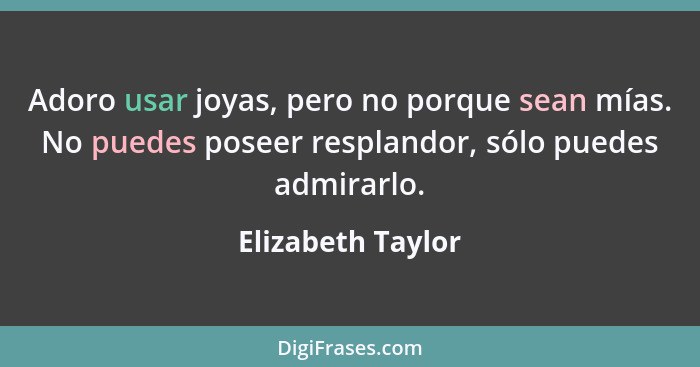 Adoro usar joyas, pero no porque sean mías. No puedes poseer resplandor, sólo puedes admirarlo.... - Elizabeth Taylor