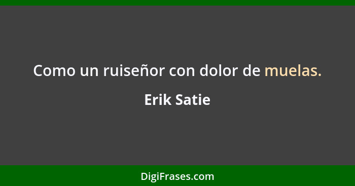 Como un ruiseñor con dolor de muelas.... - Erik Satie