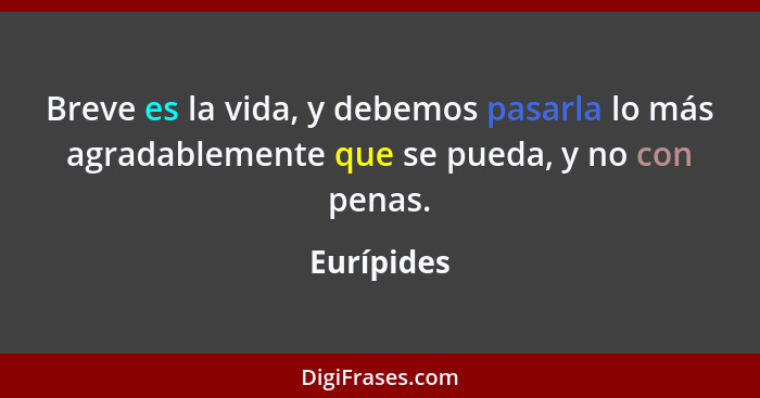 Breve es la vida, y debemos pasarla lo más agradablemente que se pueda, y no con penas.... - Eurípides