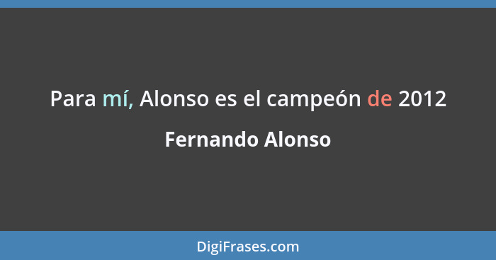 Para mí, Alonso es el campeón de 2012... - Fernando Alonso