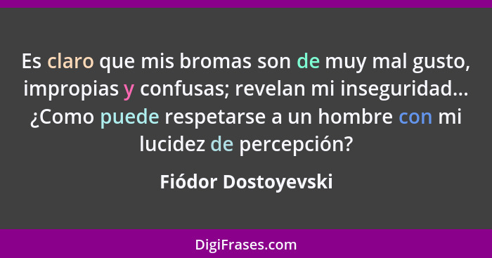 Es claro que mis bromas son de muy mal gusto, impropias y confusas; revelan mi inseguridad... ¿Como puede respetarse a un hombre... - Fiódor Dostoyevski