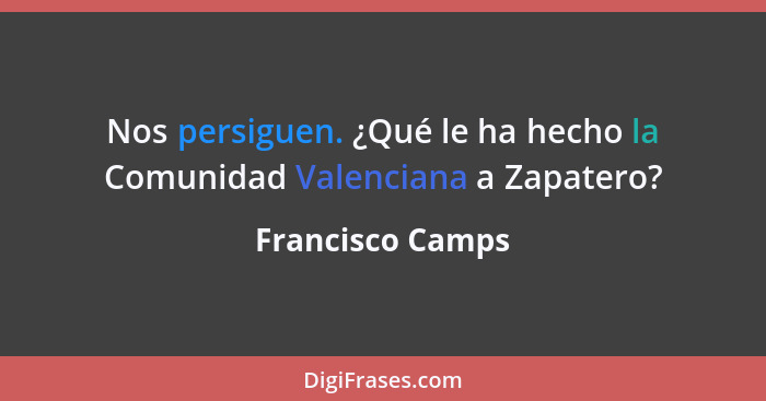 Nos persiguen. ¿Qué le ha hecho la Comunidad Valenciana a Zapatero?... - Francisco Camps